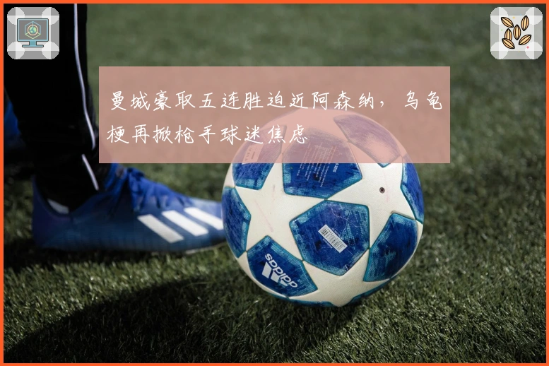 曼城豪取五连胜迫近阿森纳，乌龟梗再掀枪手球迷焦虑