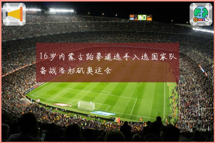 16岁内蒙古跆拳道选手入选国家队备战洛杉矶奥运会