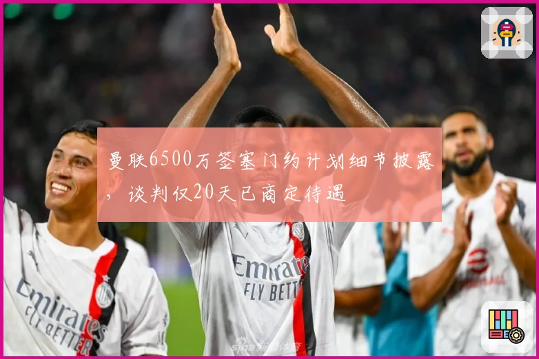 曼联6500万签塞门约计划细节披露，谈判仅20天已商定待遇