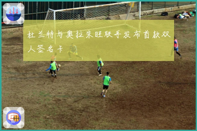 杜兰特与奥拉朱旺联手发布首款双人签名卡