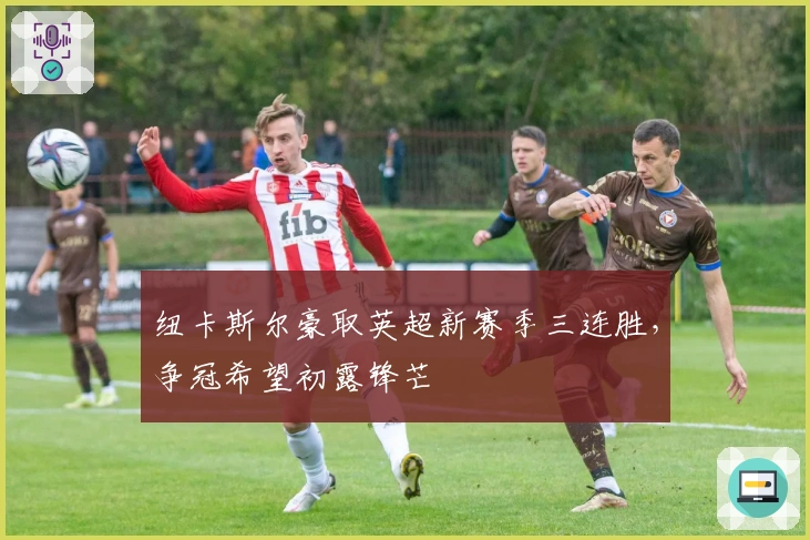 纽卡斯尔豪取英超新赛季三连胜，争冠希望初露锋芒