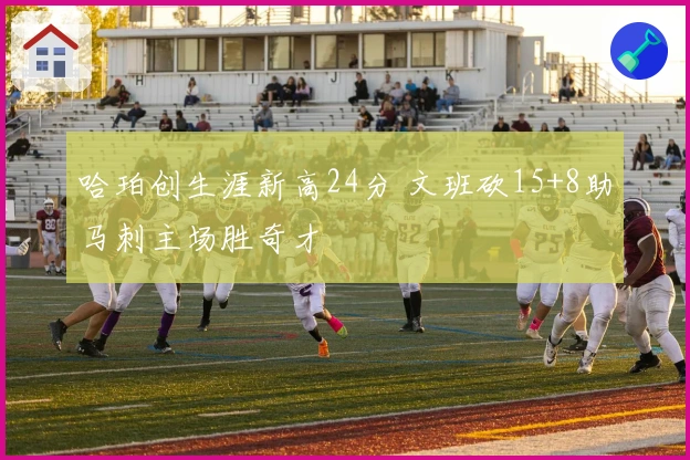 哈珀创生涯新高24分 文班砍15+8助马刺主场胜奇才