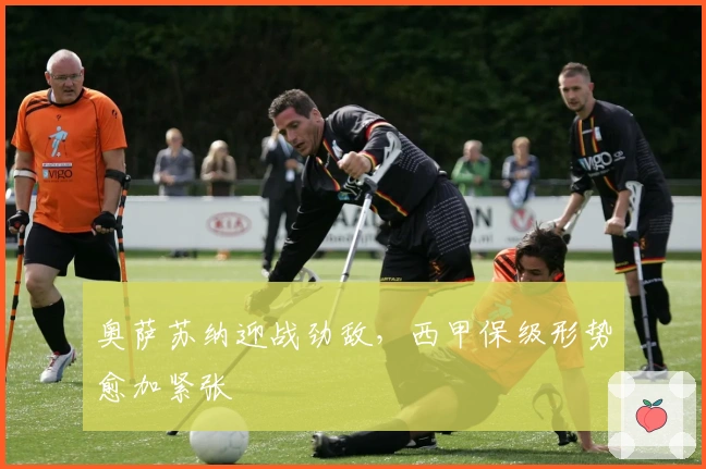 奥萨苏纳迎战劲敌，西甲保级形势愈加紧张