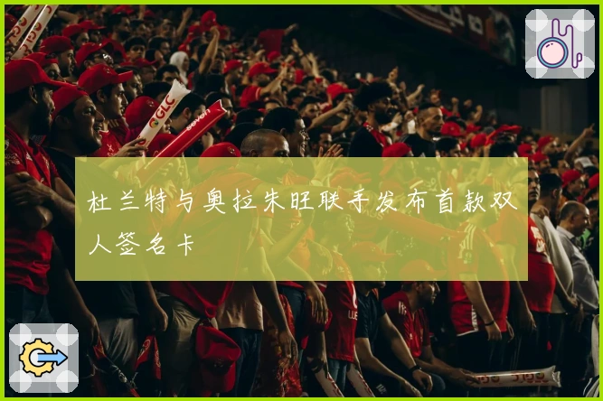 杜兰特与奥拉朱旺联手发布首款双人签名卡