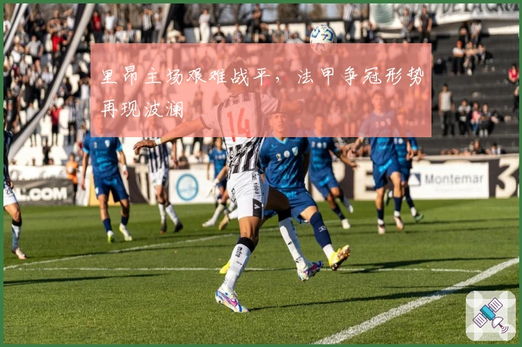 里昂主场艰难战平，法甲争冠形势再现波澜