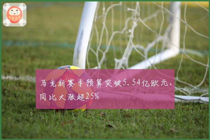 马竞新赛季预算突破5.54亿欧元，同比大涨超25%