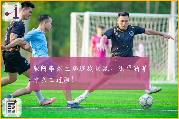 勒阿弗尔主场迎战劲敌，法甲新军冲击三连胜！