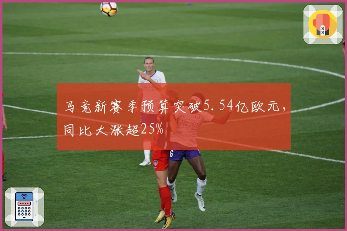 马竞新赛季预算突破5.54亿欧元，同比大涨超25%