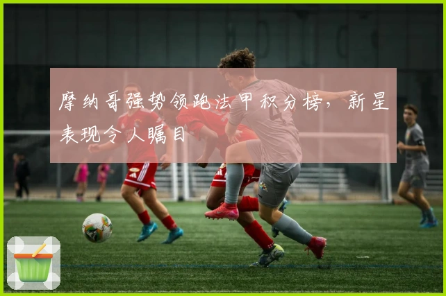 摩纳哥强势领跑法甲积分榜，新星表现令人瞩目