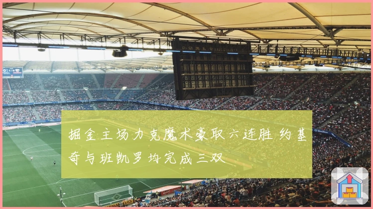 掘金主场力克魔术豪取六连胜 约基奇与班凯罗均完成三双