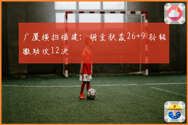 广厦横扫福建：胡金秋轰26+9 孙铭徽助攻12次