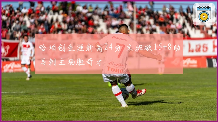 哈珀创生涯新高24分 文班砍15+8助马刺主场胜奇才