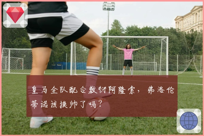 皇马全队配合敷衍阿隆索,弗洛伦蒂诺该换帅了吗?