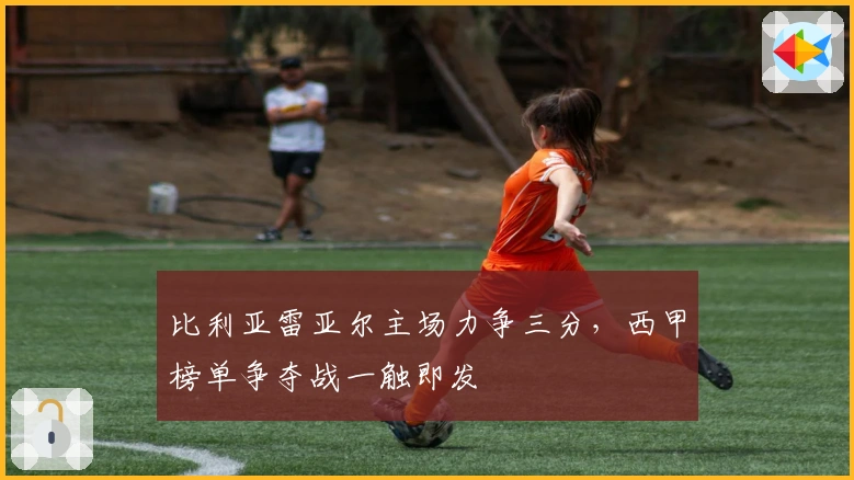 比利亚雷亚尔主场力争三分，西甲榜单争夺战一触即发